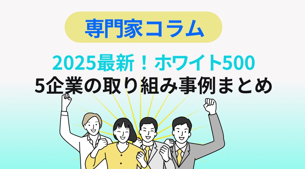 【2025最新！】ホワイト500認定 5企業の取り組み事例まとめ