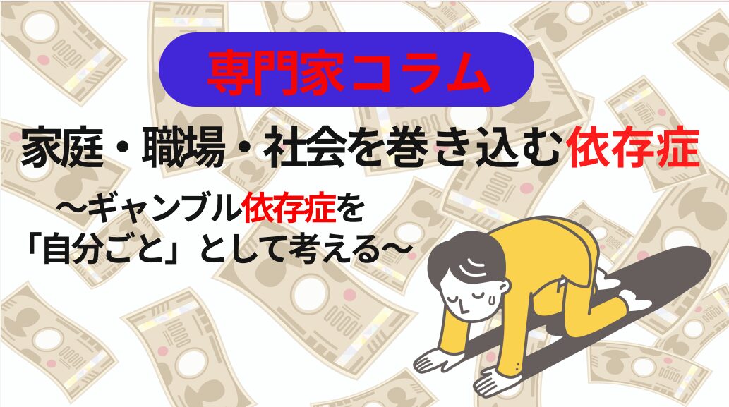 家庭・職場・社会を巻き込む依存症~ギャンブル依存を“自分ごと”として考える~