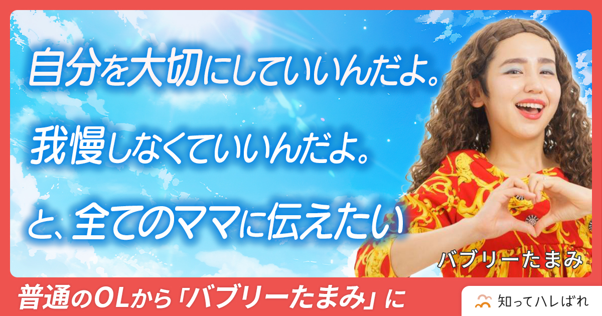 大切な家族のためにではなく「あなたも”大切な家族”」であることを忘れないでほしい【バブリーたまみ】