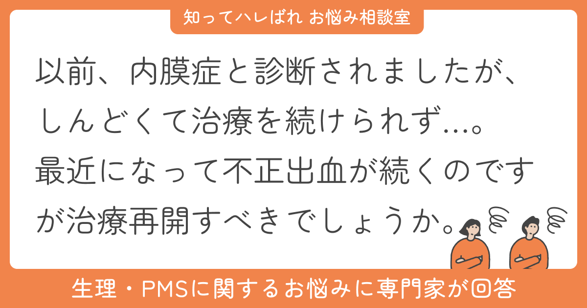 不正出血が始まってしまい、体調不良で断念した内膜症の治療を再開するか悩んでいます【お悩み相談室】