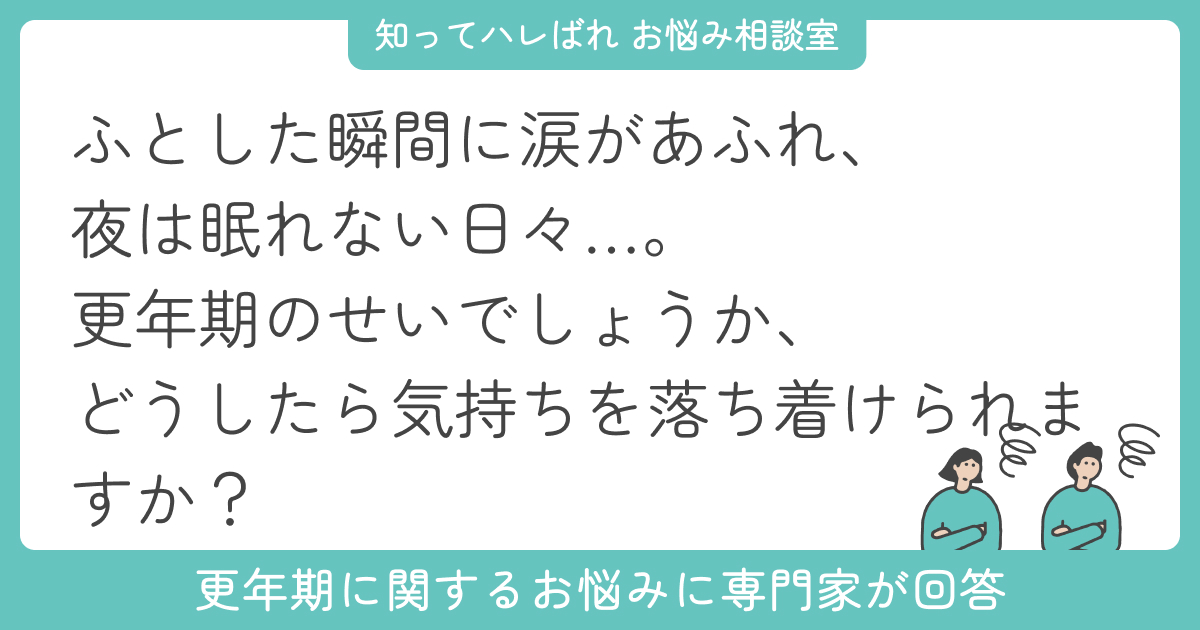 涙が止まらないのは更年期うつのせい?情緒不安定を乗り越えたい【お悩み相談室】