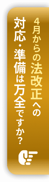 4月からの法改正への対応・準備は万全ですか？